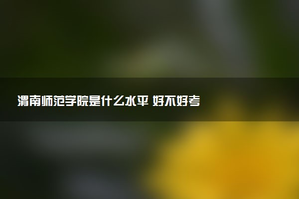 渭南师范学院是什么水平 好不好考