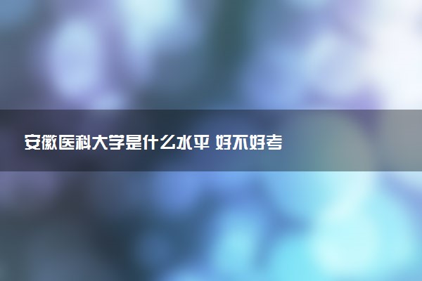 安徽医科大学是什么水平 好不好考