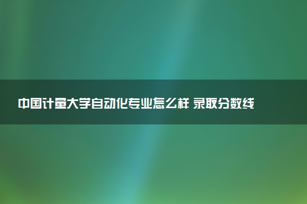 中国计量大学自动化专业怎么样 录取分数线多少