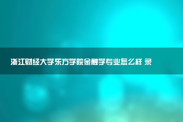 浙江财经大学东方学院金融学专业怎么样 录取分数线多少