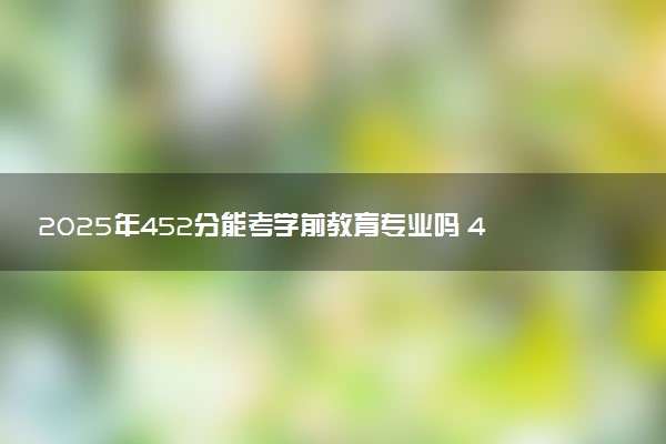 2025年452分能考学前教育专业吗 452分学前教育专业大学推荐