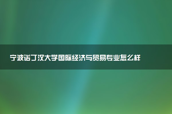 宁波诺丁汉大学国际经济与贸易专业怎么样 录取分数线多少