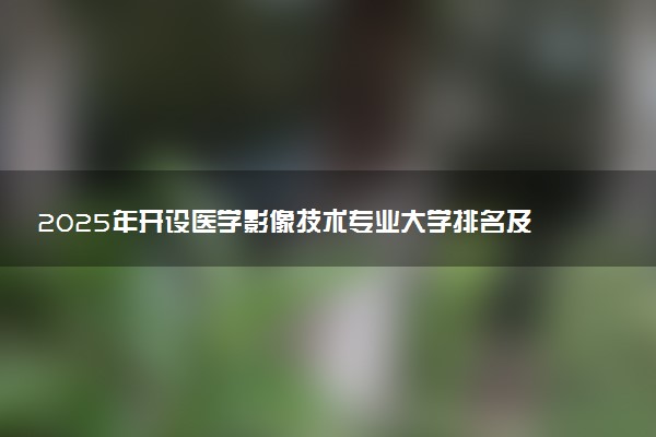 2025年开设医学影像技术专业大学排名及评级 高校排行榜