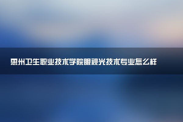 惠州卫生职业技术学院眼视光技术专业怎么样 录取分数线多少