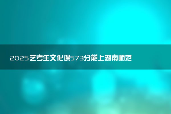 2025艺考生文化课573分能上湖南师范大学吗