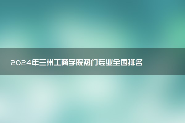 2024年兰州工商学院热门专业全国排名 有哪些专业比较好