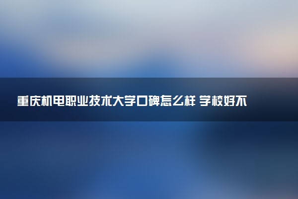 重庆机电职业技术大学口碑怎么样 学校好不好