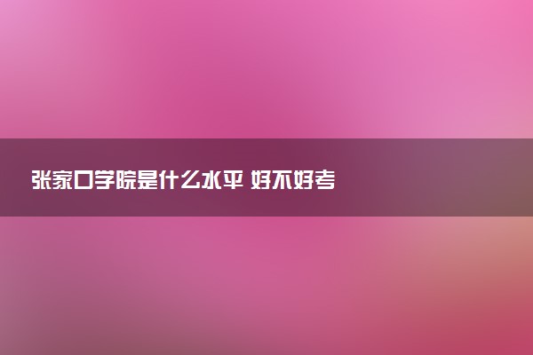 张家口学院是什么水平 好不好考