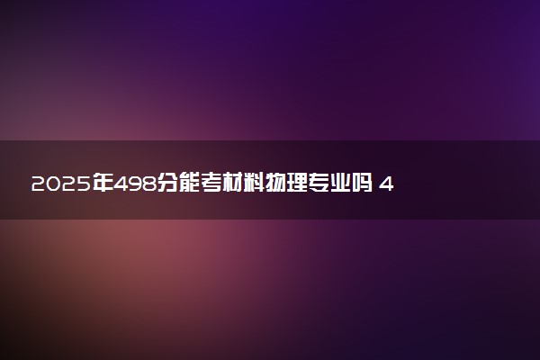 2025年498分能考材料物理专业吗 498分材料物理专业大学推荐