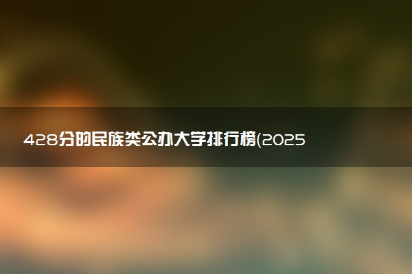 428分的民族类公办大学排行榜（2025考生参考)