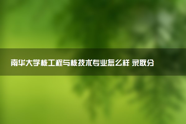 南华大学核工程与核技术专业怎么样 录取分数线多少