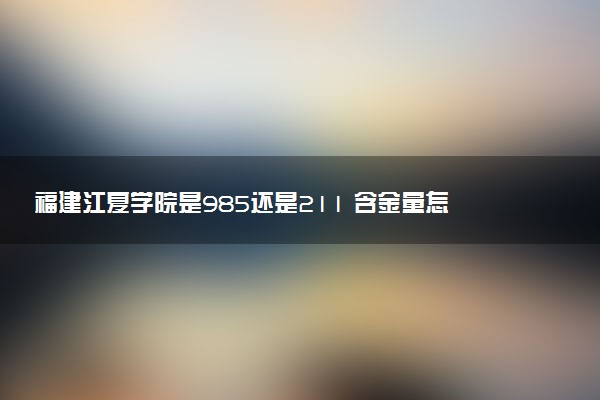 福建江夏学院是985还是211 含金量怎么样