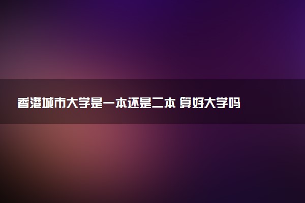 香港城市大学是一本还是二本 算好大学吗