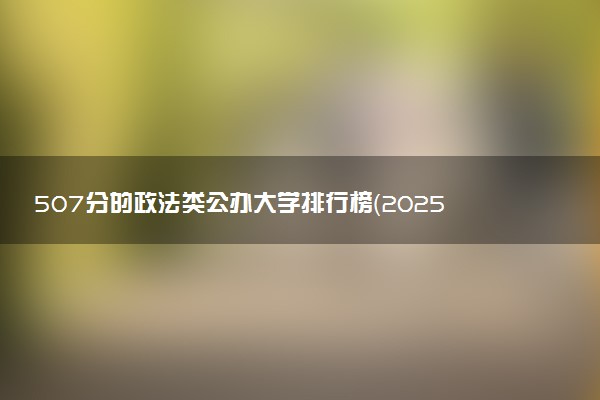 507分的政法类公办大学排行榜（2025考生参考)