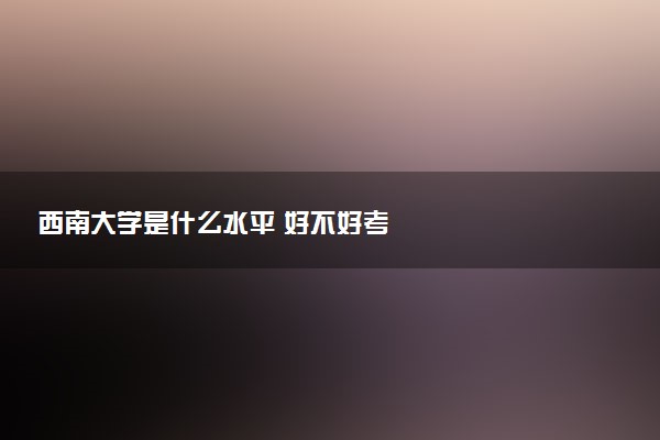 西南大学是什么水平 好不好考