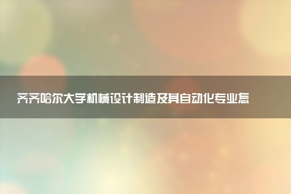 齐齐哈尔大学机械设计制造及其自动化专业怎么样 录取分数线多少