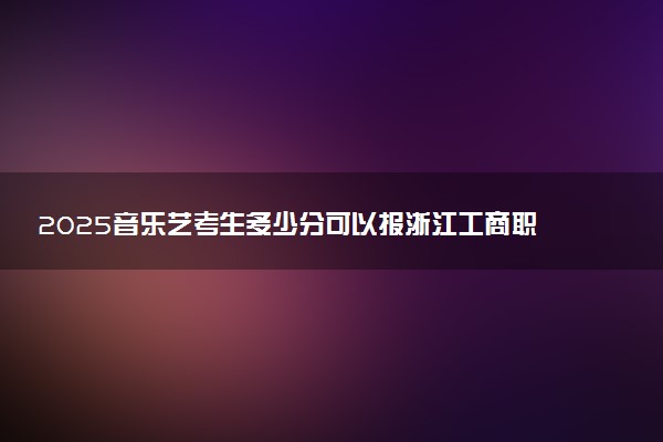 2025音乐艺考生多少分可以报浙江工商职业技术学院
