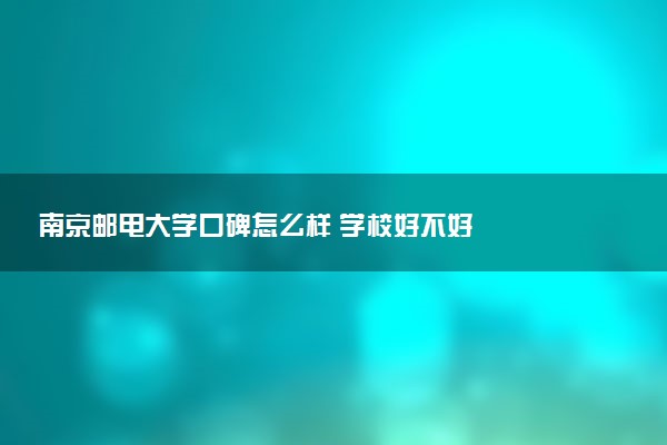 南京邮电大学口碑怎么样 学校好不好