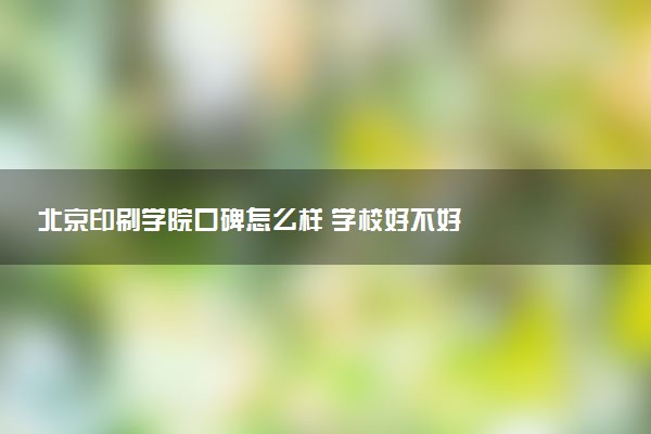 北京印刷学院口碑怎么样 学校好不好