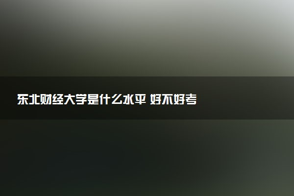 东北财经大学是什么水平 好不好考