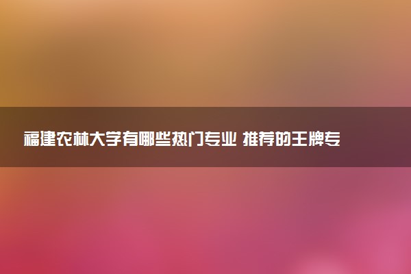 福建农林大学有哪些热门专业 推荐的王牌专业