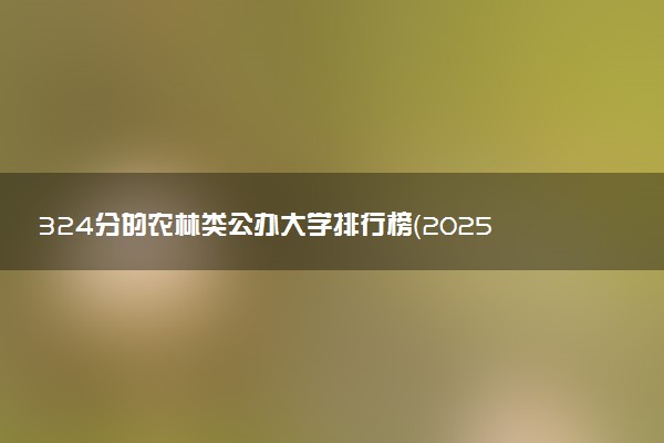 324分的农林类公办大学排行榜（2025考生参考)