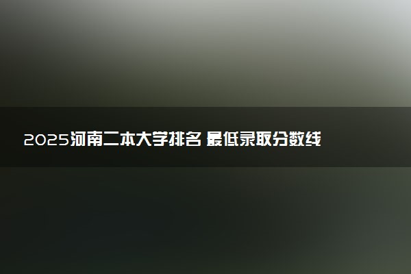 2025河南二本大学排名 最低录取分数线是多少