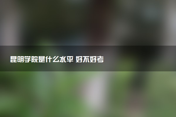 昆明学院是什么水平 好不好考