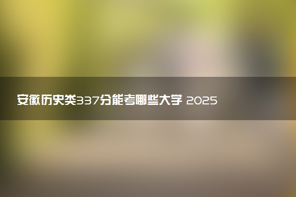 安徽历史类337分能考哪些大学 2025考生稳上的大学名单