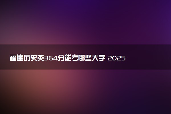 福建历史类364分能考哪些大学 2025考生稳上的大学名单