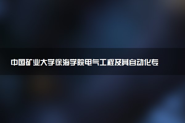 中国矿业大学徐海学院电气工程及其自动化专业怎么样 录取分数线多少