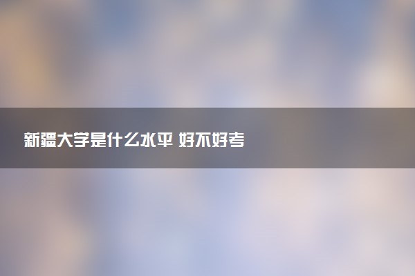 新疆大学是什么水平 好不好考