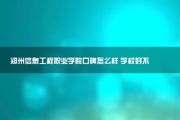 郑州信息工程职业学院口碑怎么样 学校好不好