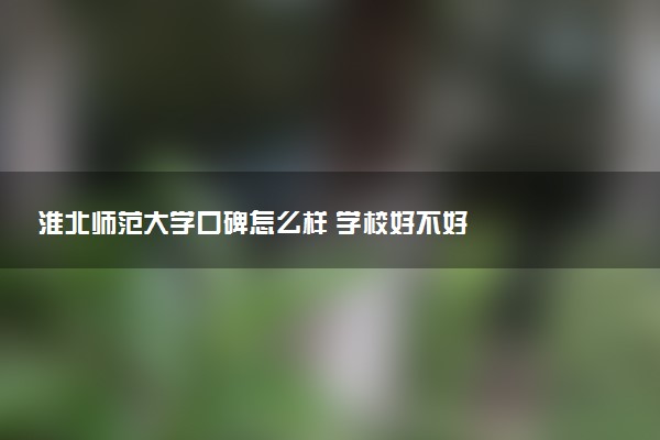淮北师范大学口碑怎么样 学校好不好