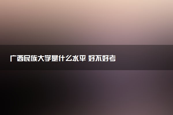 广西民族大学是什么水平 好不好考