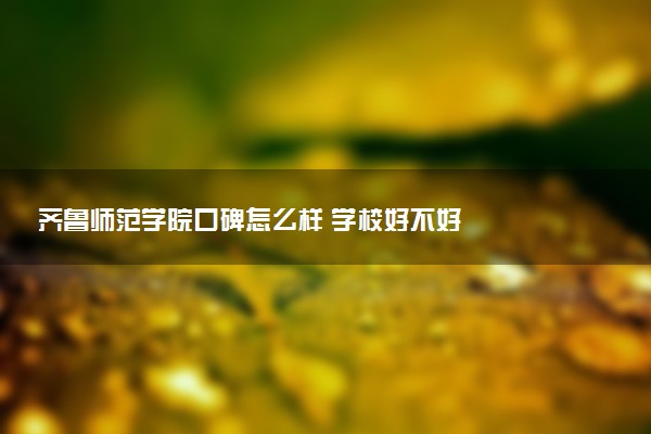 齐鲁师范学院口碑怎么样 学校好不好