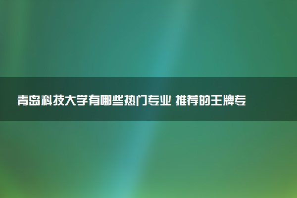 青岛科技大学有哪些热门专业 推荐的王牌专业