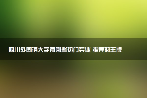 四川外国语大学有哪些热门专业 推荐的王牌专业
