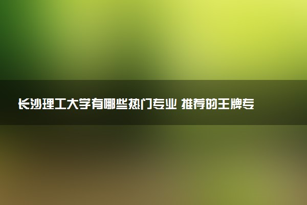 长沙理工大学有哪些热门专业 推荐的王牌专业