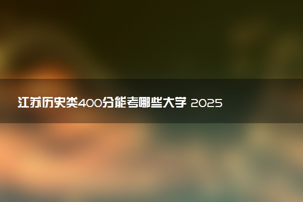 江苏历史类400分能考哪些大学 2025考生稳上的大学名单
