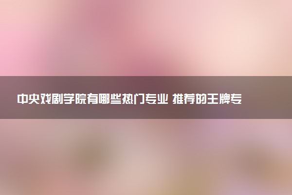 中央戏剧学院有哪些热门专业 推荐的王牌专业