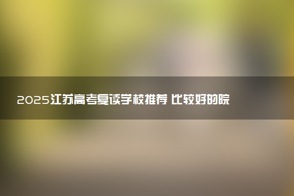 2025江苏高考复读学校推荐 比较好的院校有什么