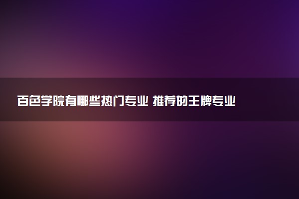 百色学院有哪些热门专业 推荐的王牌专业