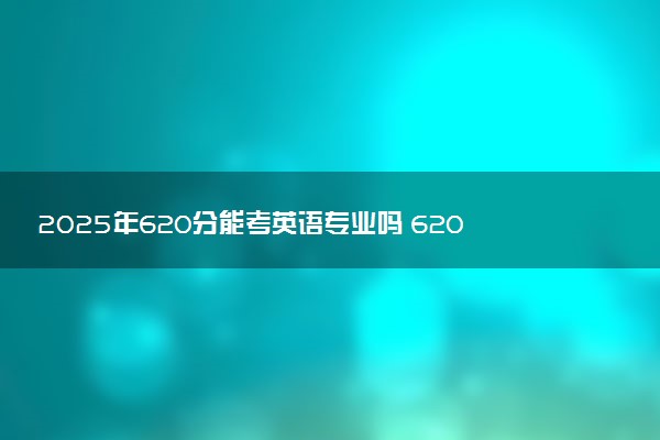 2025年620分能考英语专业吗 620分英语专业大学推荐