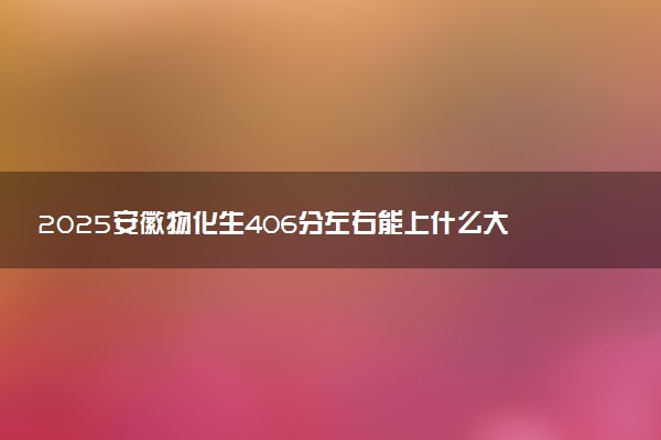 2025安徽物化生406分左右能上什么大学 可以报考的院校名单