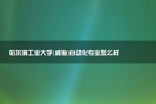 哈尔滨工业大学（威海）自动化专业怎么样 录取分数线多少