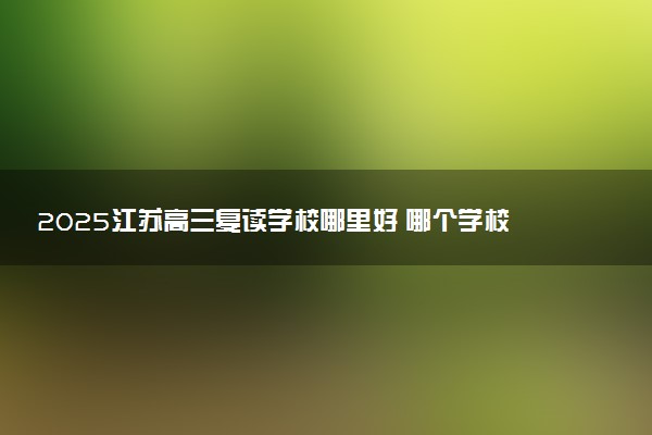 2025江苏高三复读学校哪里好 哪个学校值得报