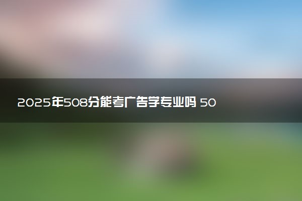 2025年508分能考广告学专业吗 508分广告学专业大学推荐