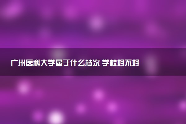 广州医科大学属于什么档次 学校好不好