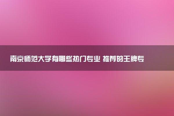 南京师范大学有哪些热门专业 推荐的王牌专业